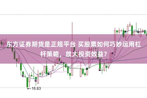 东方证券期货是正规平台 买股票如何巧妙运用杠杆策略，放大投资效益？