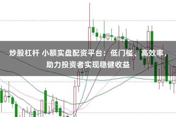 炒股杠杆 小额实盘配资平台：低门槛、高效率，助力投资者实现稳健收益