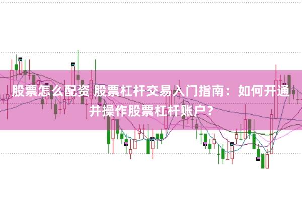 股票怎么配资 股票杠杆交易入门指南：如何开通并操作股票杠杆账户？