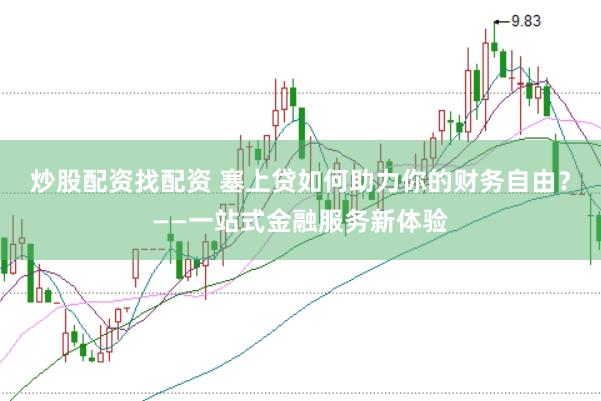 炒股配资找配资 塞上贷如何助力你的财务自由？——一站式金融服务新体验