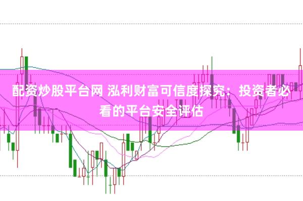 配资炒股平台网 泓利财富可信度探究：投资者必看的平台安全评估