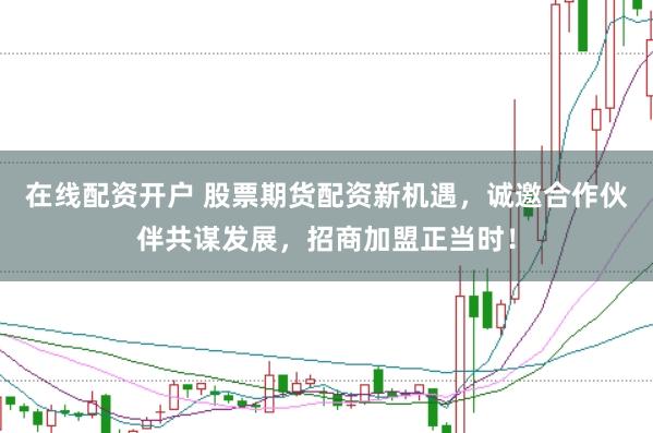 在线配资开户 股票期货配资新机遇，诚邀合作伙伴共谋发展，招商加盟正当时！