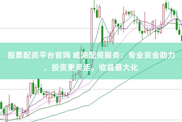 股票配资平台官网 威海配资服务：专业资金助力，投资更灵活，收益最大化