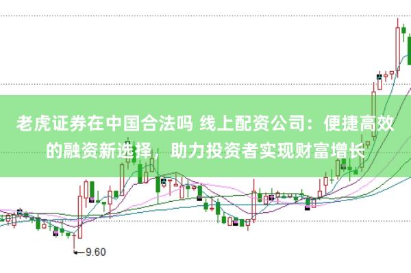 老虎证券在中国合法吗 线上配资公司：便捷高效的融资新选择，助力投资者实现财富增长