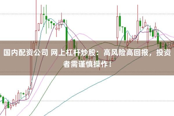 国内配资公司 网上杠杆炒股：高风险高回报，投资者需谨慎操作！
