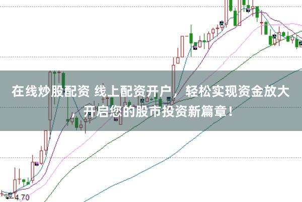 在线炒股配资 线上配资开户，轻松实现资金放大，开启您的股市投资新篇章！