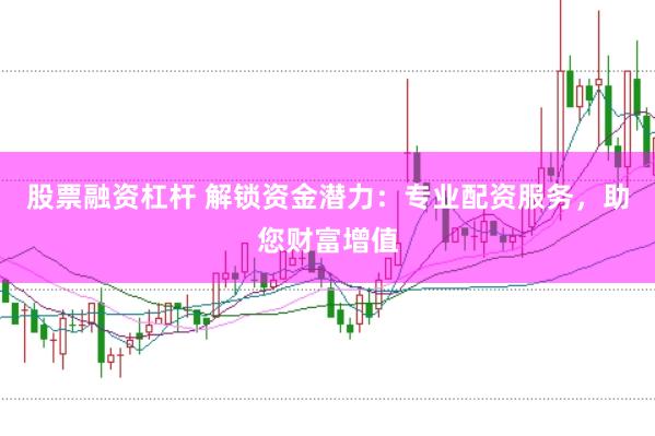 股票融资杠杆 解锁资金潜力：专业配资服务，助您财富增值
