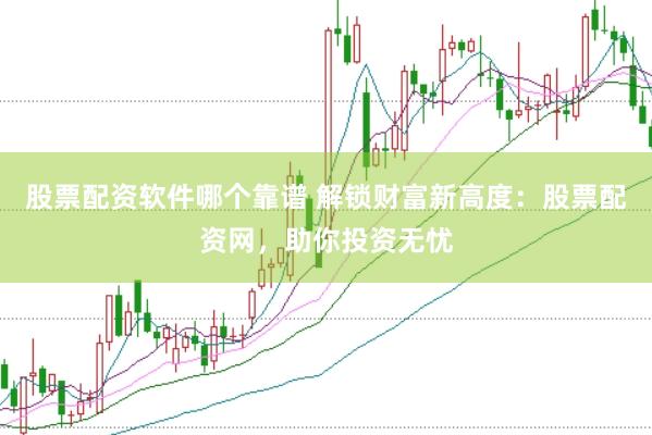 股票配资软件哪个靠谱 解锁财富新高度：股票配资网，助你投资无忧