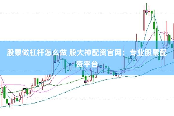 股票做杠杆怎么做 股大神配资官网：专业股票配资平台