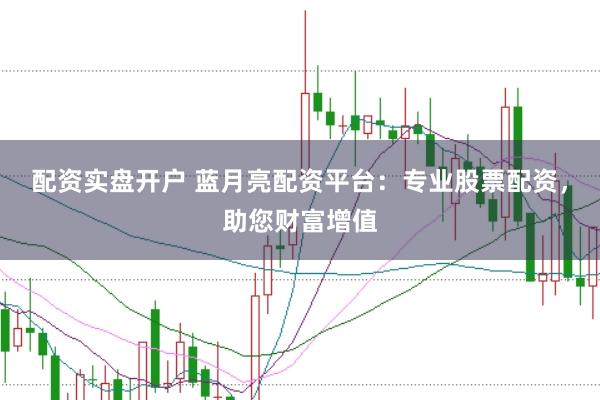 配资实盘开户 蓝月亮配资平台：专业股票配资，助您财富增值