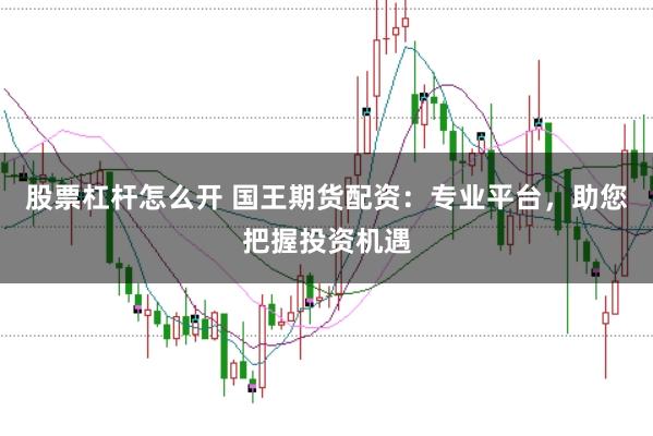 股票杠杆怎么开 国王期货配资：专业平台，助您把握投资机遇