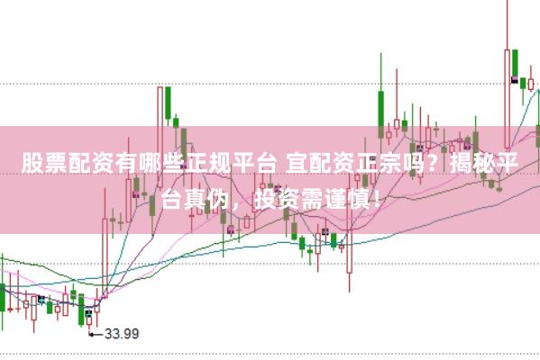 股票配资有哪些正规平台 宜配资正宗吗？揭秘平台真伪，投资需谨慎！