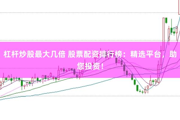 杠杆炒股最大几倍 股票配资排行榜：精选平台，助您投资！