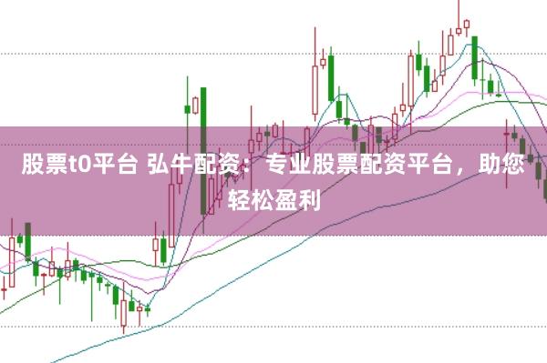股票t0平台 弘牛配资：专业股票配资平台，助您轻松盈利