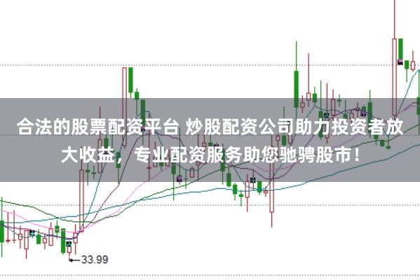 合法的股票配资平台 炒股配资公司助力投资者放大收益，专业配资服务助您驰骋股市！