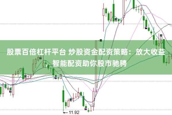 股票百倍杠杆平台 炒股资金配资策略：放大收益，智能配资助你股市驰骋