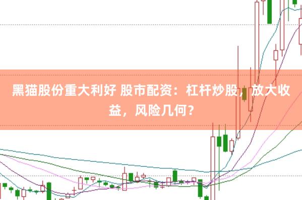 黑猫股份重大利好 股市配资：杠杆炒股，放大收益，风险几何？