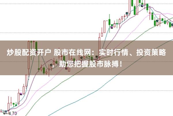 炒股配资开户 股市在线网：实时行情、投资策略，助您把握股市脉搏！