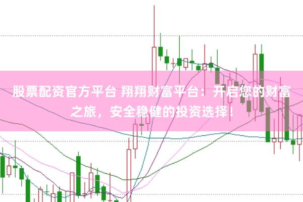 股票配资官方平台 翔翔财富平台：开启您的财富之旅，安全稳健的投资选择！