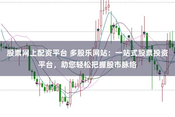股票网上配资平台 多股乐网站：一站式股票投资平台，助您轻松把握股市脉络