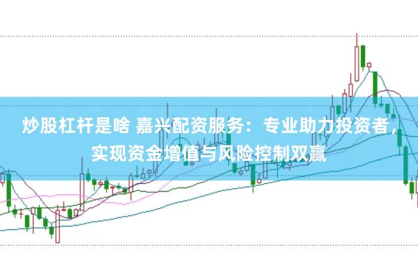 炒股杠杆是啥 嘉兴配资服务：专业助力投资者，实现资金增值与风险控制双赢