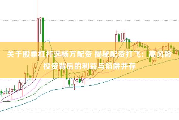 关于股票杠杆选杨方配资 揭秘配资打飞：高风险投资背后的利益与陷阱并存