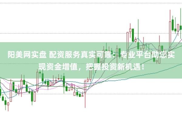 阳美网实盘 配资服务真实可靠：专业平台助您实现资金增值，把握投资新机遇！