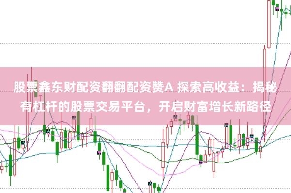 股票鑫东财配资翻翻配资赞A 探索高收益：揭秘有杠杆的股票交易平台，开启财富增长新路径