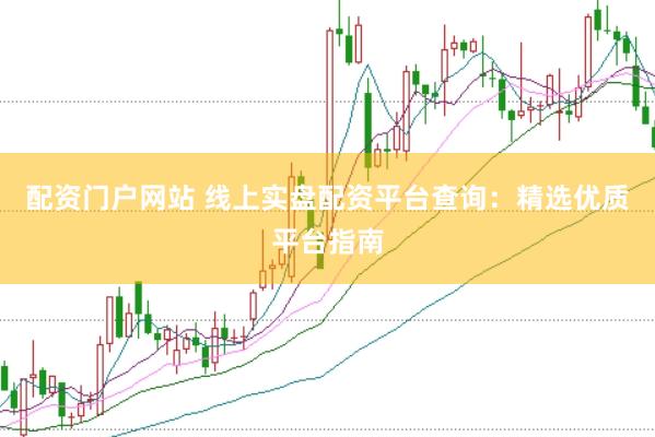 配资门户网站 线上实盘配资平台查询：精选优质平台指南