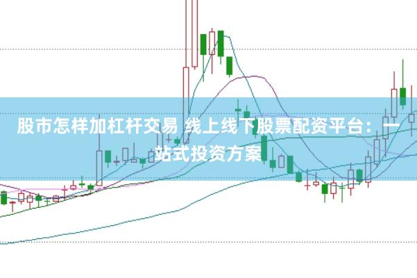 股市怎样加杠杆交易 线上线下股票配资平台：一站式投资方案