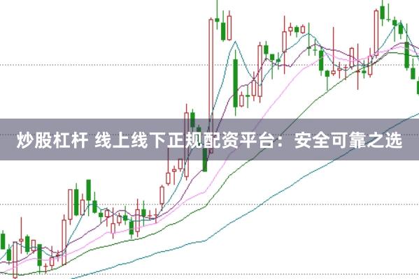 炒股杠杆 线上线下正规配资平台：安全可靠之选