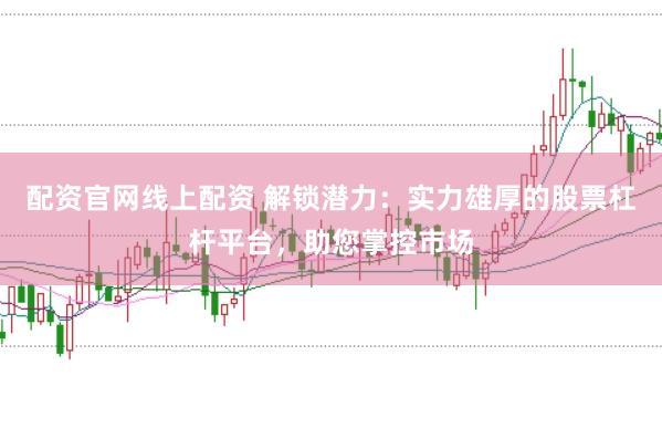 配资官网线上配资 解锁潜力：实力雄厚的股票杠杆平台，助您掌控市场