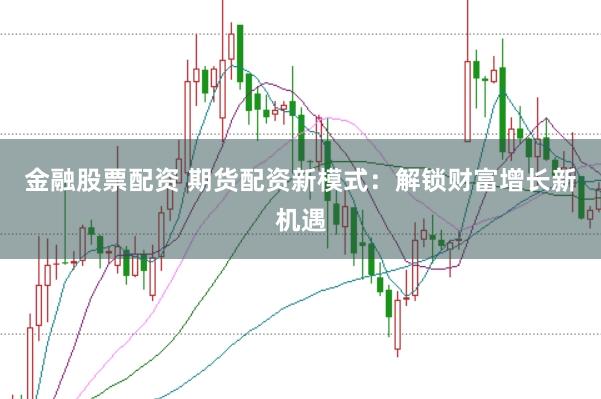 金融股票配资 期货配资新模式：解锁财富增长新机遇