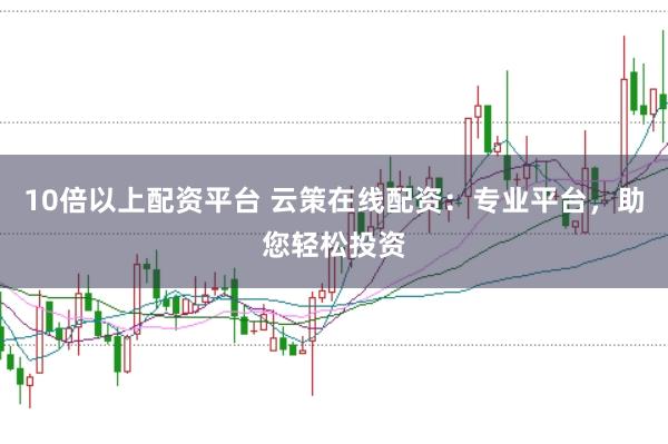 10倍以上配资平台 云策在线配资：专业平台，助您轻松投资