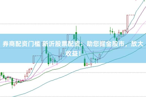 券商配资门槛 新沂股票配资：助您掘金股市，放大收益！