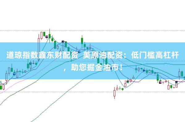道琼指数鑫东财配资  美原油配资：低门槛高杠杆，助您掘金油市！