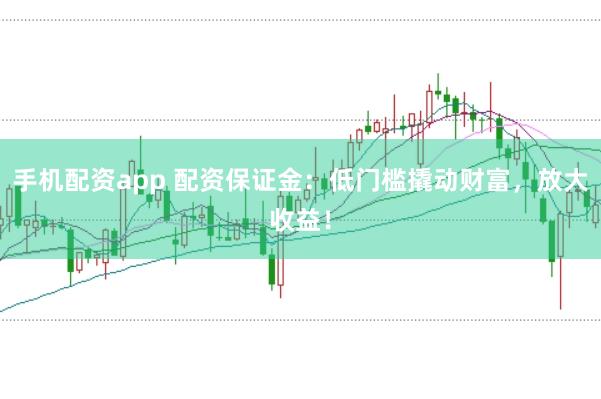 手机配资app 配资保证金：低门槛撬动财富，放大收益！