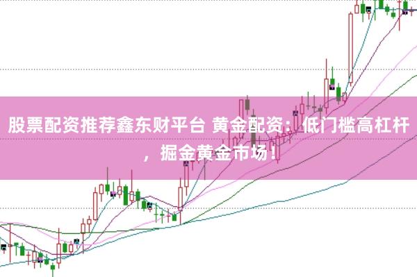 股票配资推荐鑫东财平台 黄金配资：低门槛高杠杆，掘金黄金市场！