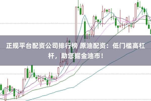 正规平台配资公司排行榜 原油配资：低门槛高杠杆，助您掘金油市！