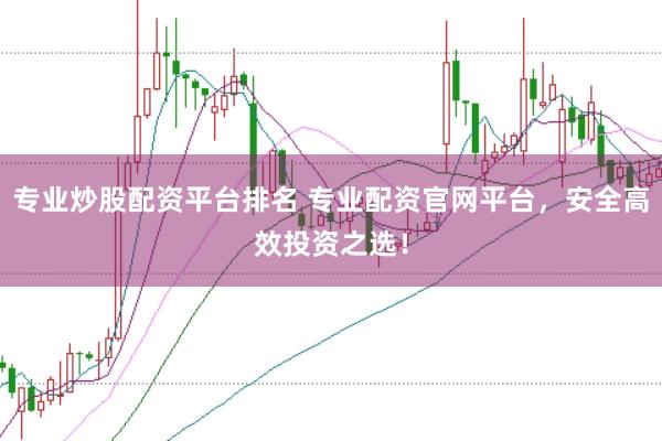 专业炒股配资平台排名 专业配资官网平台，安全高效投资之选！