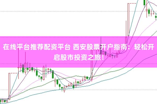 在线平台推荐配资平台 西安股票开户指南：轻松开启股市投资之旅！