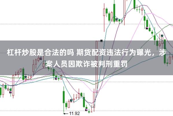 杠杆炒股是合法的吗 期货配资违法行为曝光，涉案人员因欺诈被判刑重罚