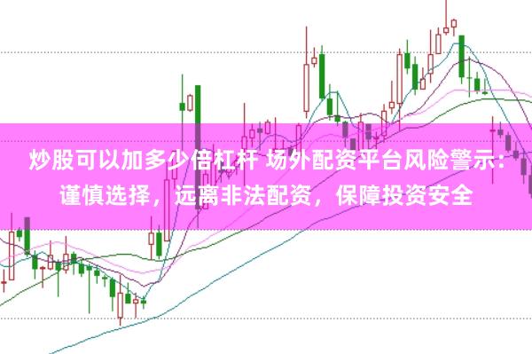 炒股可以加多少倍杠杆 场外配资平台风险警示：谨慎选择，远离非法配资，保障投资安全