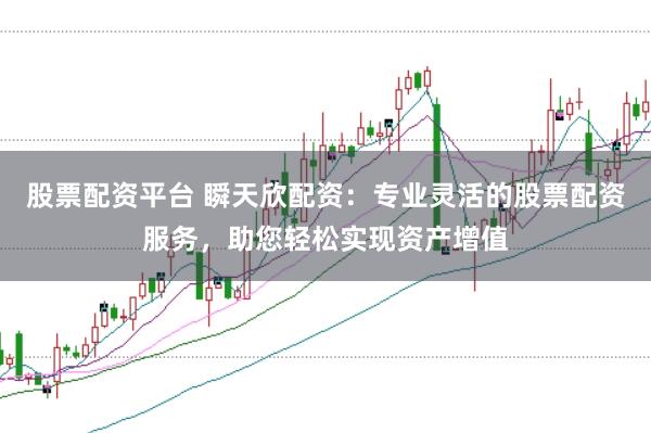 股票配资平台 瞬天欣配资：专业灵活的股票配资服务，助您轻松实现资产增值