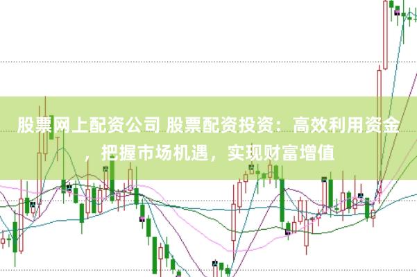 股票网上配资公司 股票配资投资：高效利用资金，把握市场机遇，实现财富增值