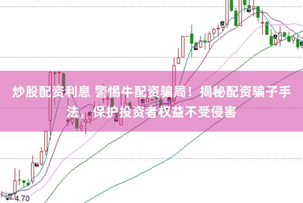 炒股配资利息 警惕牛配资骗局！揭秘配资骗子手法，保护投资者权益不受侵害