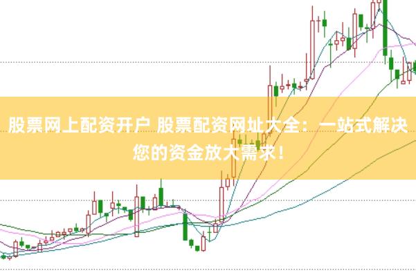 股票网上配资开户 股票配资网址大全：一站式解决您的资金放大需求！