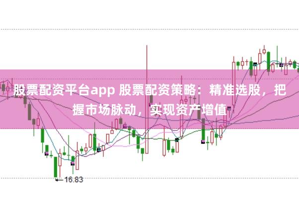 股票配资平台app 股票配资策略：精准选股，把握市场脉动，实现资产增值