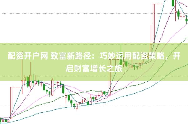配资开户网 致富新路径：巧妙运用配资策略，开启财富增长之旅