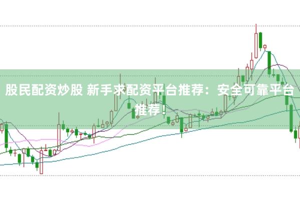 股民配资炒股 新手求配资平台推荐：安全可靠平台推荐！